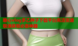 糖心vlog多乙种子下载平台高清资源极速体验必备神器