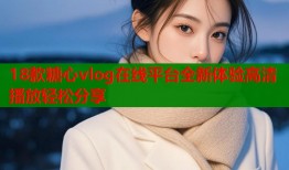 18款糖心vlog在线平台全新体验高清播放轻松分享