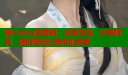 糖心vlog博客版：记录生活，分享瞬间，随时随地记录你的故事