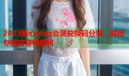 2023糖心vlog会员兑换码分享，解锁专属内容和福利