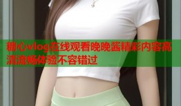 糖心vlog在线观看晚晚酱精彩内容高清流畅体验不容错过