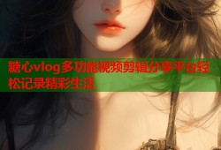 糖心vlog多功能视频剪辑分享平台轻松记录精彩生活