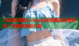 18款禁用糖心vlog在线观看高清流畅无广告畅享精彩内容