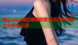 糖心vlog网红娜娜甜蜜生活日常与魅力分享全记录