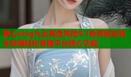 糖心vlog九幺高危风险9.1免费版安装全攻略轻松掌握平台核心功能