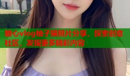 糖心vlog柚子猫照片分享，探索创意社区，发现更多精彩内容