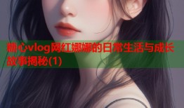 糖心vlog网红娜娜的日常生活与成长故事揭秘(1)