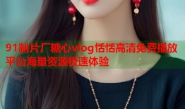 91制片厂糖心vlog恬恬高清免费播放平台海量资源极速体验