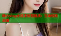 糖心vlog小桃不惊醒挑战：互动惊险直播