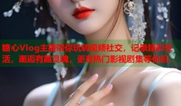 糖心Vlog主播带你玩转视频社交，记录精彩生活，邂逅有趣灵魂，更有热门影视剧集等你追.