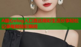 A糖心vlog入口直达精彩生活分享轻松记录每刻精彩瞬间