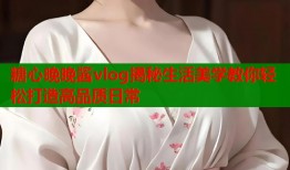 糖心晚晚酱vlog揭秘生活美学教你轻松打造高品质日常
