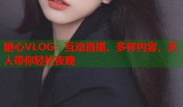 糖心VLOG：互动直播、多样内容，艺人带你轻松夜晚