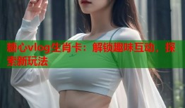 糖心vlog生肖卡：解锁趣味互动，探索新玩法