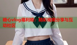 糖心vlog福利姫：精彩视频分享与互动社区