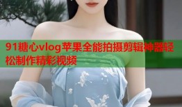 91糖心vlog苹果全能拍摄剪辑神器轻松制作精彩视频