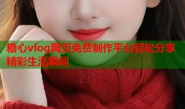 糖心vlog网页免费制作平台轻松分享精彩生活瞬间