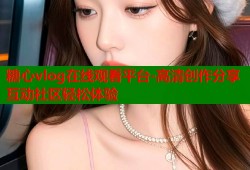 糖心vlog在线观看平台-高清创作分享互动社区轻松体验