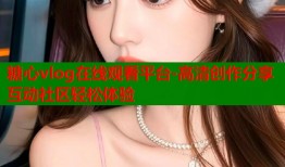 糖心vlog在线观看平台-高清创作分享互动社区轻松体验