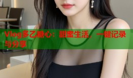Vlog多乙糖心：甜蜜生活，一键记录与分享
