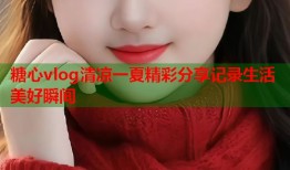 糖心vlog清凉一夏精彩分享记录生活美好瞬间