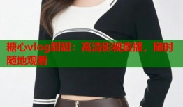 糖心vlog甜甜：高清影视直播，随时随地观看