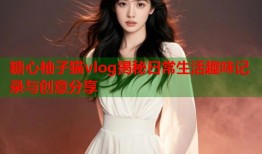 糖心柚子猫vlog揭秘日常生活趣味记录与创意分享