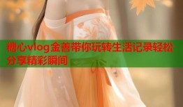 糖心vlog金善带你玩转生活记录轻松分享精彩瞬间