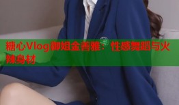 糖心Vlog御姐金善雅：性感舞蹈与火辣身材