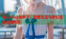 糖心Vlog御梦子：甜蜜生活与梦幻冒险在线观赏