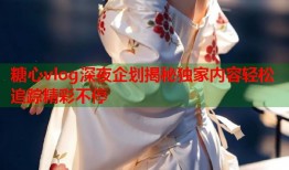 糖心vlog深夜企划揭秘独家内容轻松追踪精彩不停