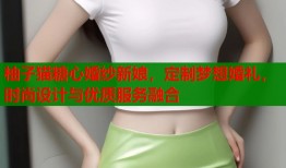 柚子猫糖心婚纱新娘，定制梦想婚礼，时尚设计与优质服务融合