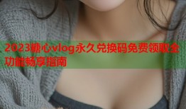 2023糖心vlog永久兑换码免费领取全功能畅享指南