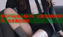 糖心Vlog成人版iOS：记录生活精彩瞬间，分享美好时刻
