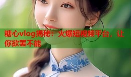 糖心vlog揭秘：火爆短视频平台，让你欲罢不能