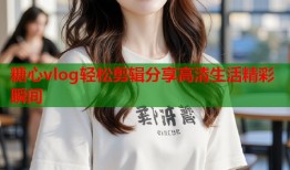 糖心vlog轻松剪辑分享高清生活精彩瞬间