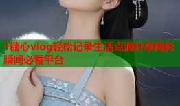 1糖心vlog轻松记录生活点滴分享精彩瞬间必看平台