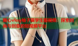 糖心vlog柚子猫学生服视频：探索时尚与创意的短视频平台