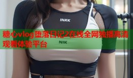 糖心vlog堕落日记2在线全网独播高清观看体验平台