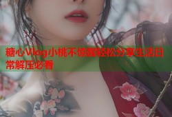 糖心Vlog小桃不惊醒轻松分享生活日常解压必看