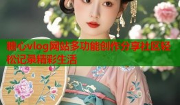 糖心vlog网站多功能创作分享社区轻松记录精彩生活