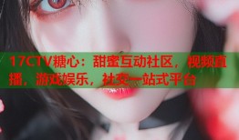 17CTV糖心：甜蜜互动社区，视频直播，游戏娱乐，社交一站式平台
