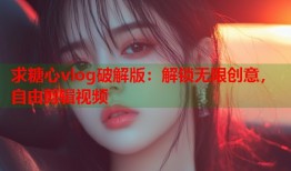 求糖心vlog破解版：解锁无限创意，自由剪辑视频