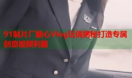 91制片厂糖心Vlog玩偶揭秘打造专属创意视频利器