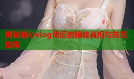 揭秘糖心vlog背后的骗钱真相与防范指南