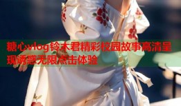 糖心vlog铃木君精彩校园故事高清呈现诱惑无限点击体验