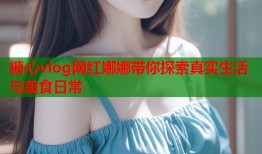 糖心vlog网红娜娜带你探索真实生活与美食日常