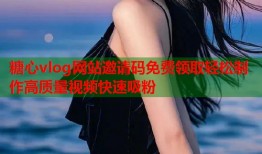 糖心vlog网站邀请码免费领取轻松制作高质量视频快速吸粉