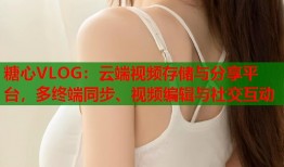 糖心VLOG：云端视频存储与分享平台，多终端同步、视频编辑与社交互动