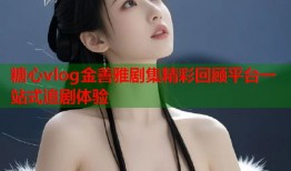 糖心vlog金善雅剧集精彩回顾平台一站式追剧体验